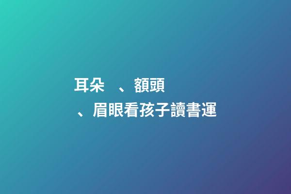 耳朵、額頭、眉眼看孩子讀書運